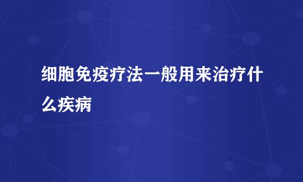 细胞免疫疗法一般用来治疗什么疾病