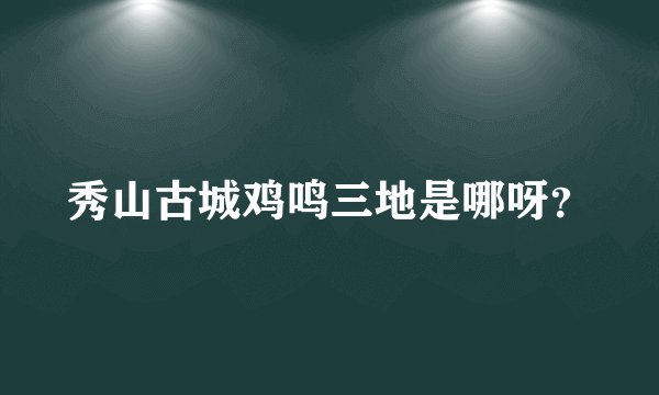 秀山古城鸡鸣三地是哪呀？