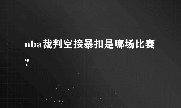 nba裁判空接暴扣是哪场比赛?
