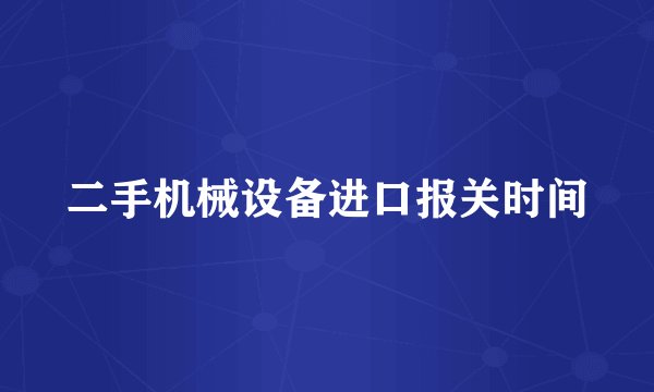 二手机械设备进口报关时间