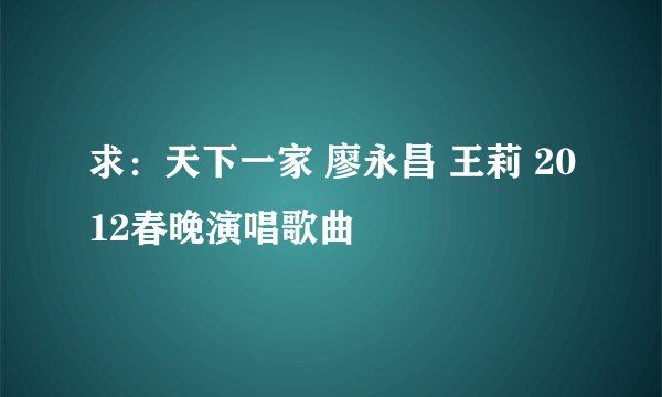 求：天下一家 廖永昌 王莉 2012春晚演唱歌曲