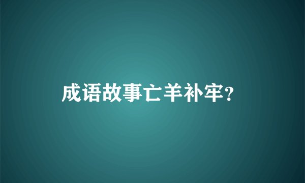 成语故事亡羊补牢？