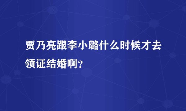 贾乃亮跟李小璐什么时候才去领证结婚啊？