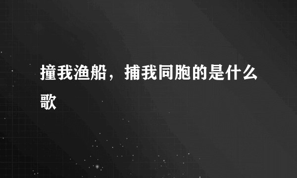 撞我渔船，捕我同胞的是什么歌