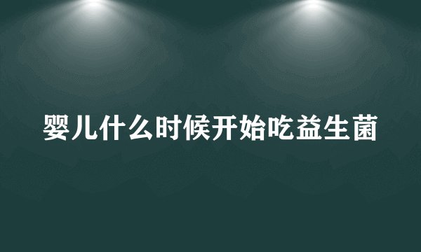 婴儿什么时候开始吃益生菌
