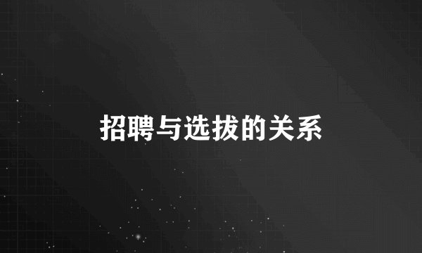 招聘与选拔的关系