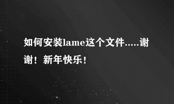 如何安装lame这个文件.....谢谢！新年快乐！