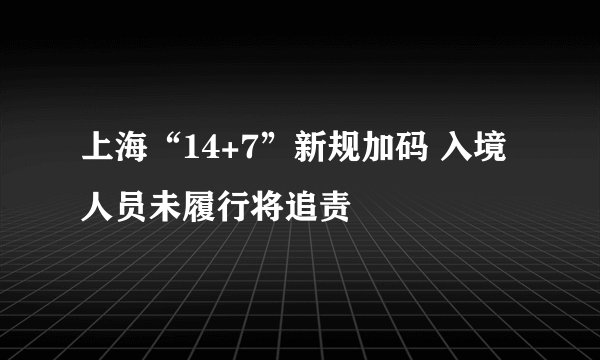 上海“14+7”新规加码 入境人员未履行将追责