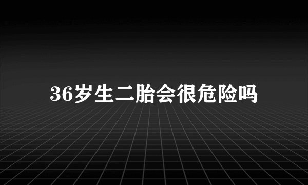 36岁生二胎会很危险吗