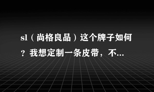 sl（尚格良品）这个牌子如何？我想定制一条皮带，不知它的质量怎么样，有谁可以给点意见？
