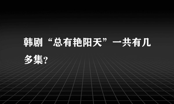韩剧“总有艳阳天”一共有几多集？