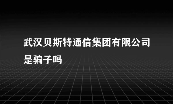 武汉贝斯特通信集团有限公司是骗子吗