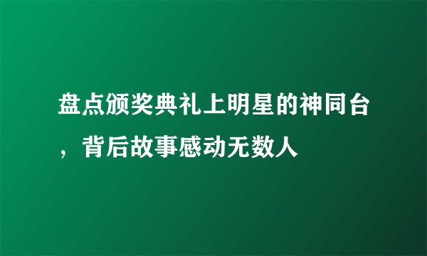 盘点颁奖典礼上明星的神同台，背后故事感动无数人