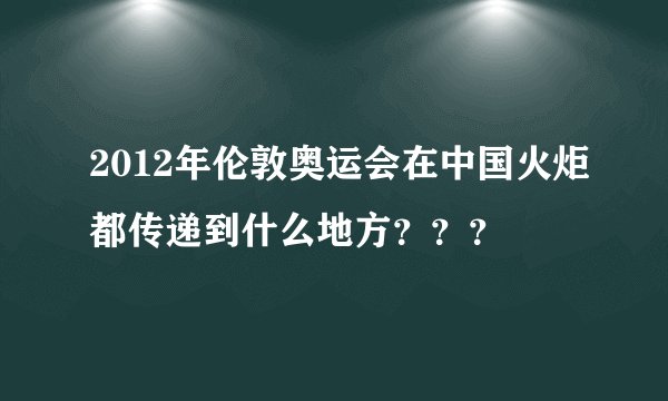 2012年伦敦奥运会在中国火炬都传递到什么地方？？？