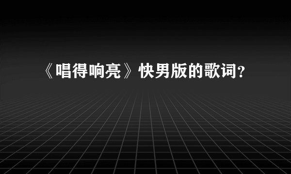 《唱得响亮》快男版的歌词？