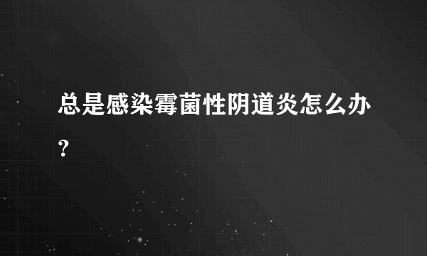 总是感染霉菌性阴道炎怎么办？