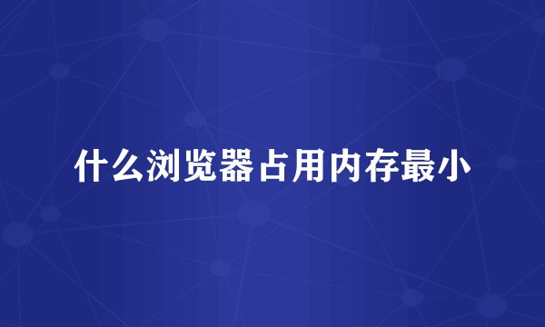 什么浏览器占用内存最小
