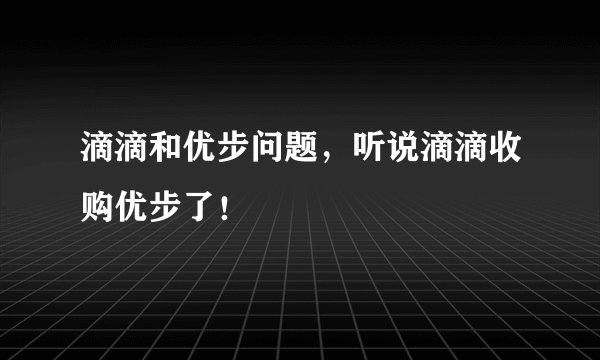 滴滴和优步问题，听说滴滴收购优步了！