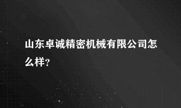 山东卓诚精密机械有限公司怎么样？