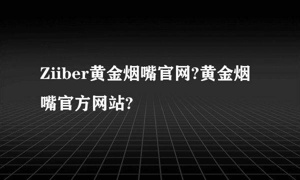 Ziiber黄金烟嘴官网?黄金烟嘴官方网站?