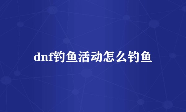 dnf钓鱼活动怎么钓鱼