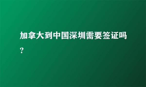加拿大到中国深圳需要签证吗？