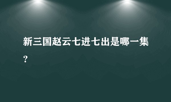 新三国赵云七进七出是哪一集？