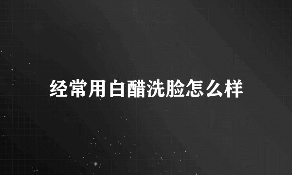 经常用白醋洗脸怎么样
