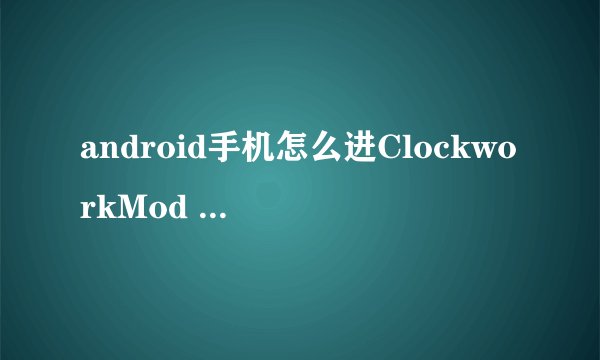 android手机怎么进ClockworkMod Recovery模式