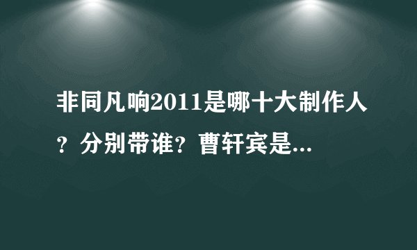 非同凡响2011是哪十大制作人?分别带谁?曹轩宾是自己带自己?谢谢