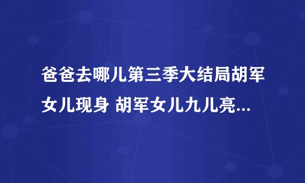 爸爸去哪儿第三季大结局胡军女儿现身 胡军女儿九儿亮相爸爸3