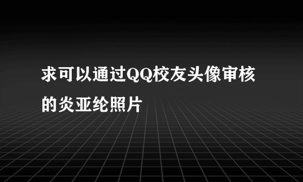 求可以通过QQ校友头像审核的炎亚纶照片