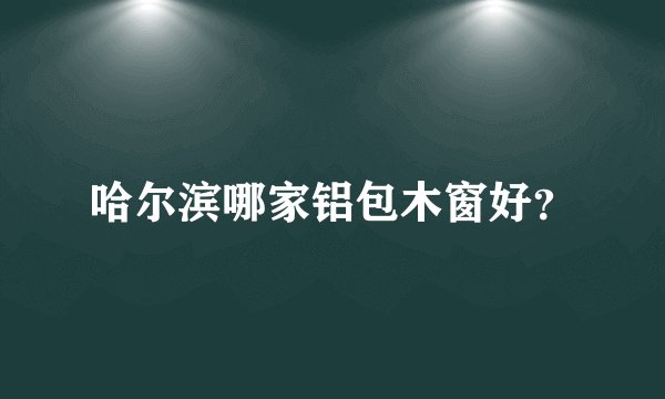哈尔滨哪家铝包木窗好？
