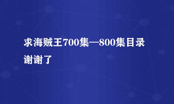 求海贼王700集—800集目录谢谢了