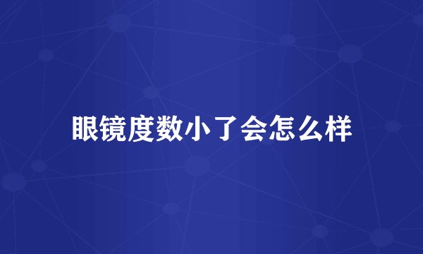 眼镜度数小了会怎么样