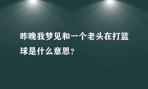 昨晚我梦见和一个老头在打篮球是什么意思?