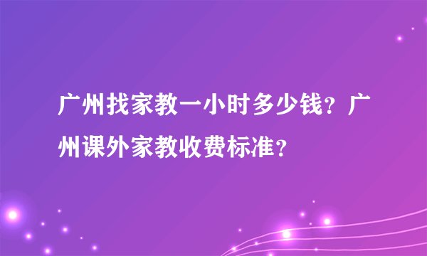 广州找家教一小时多少钱？广州课外家教收费标准？