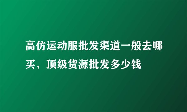 高仿运动服批发渠道一般去哪买，顶级货源批发多少钱