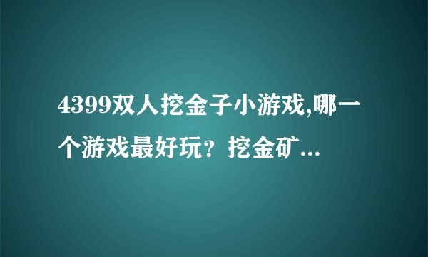 4399双人挖金子小游戏,哪一个游戏最好玩?挖金矿的怎么样?哪里有双人版的玩