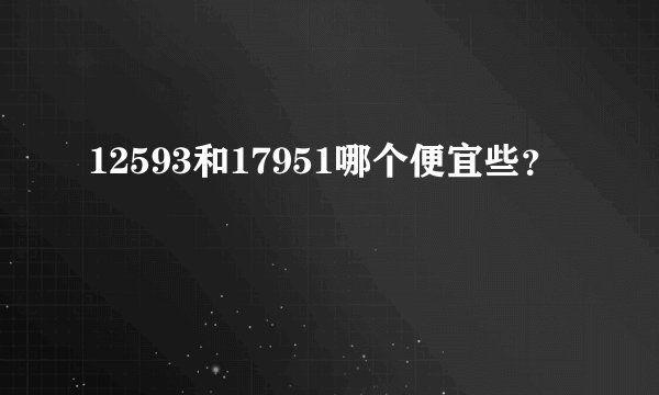 12593和17951哪个便宜些？
