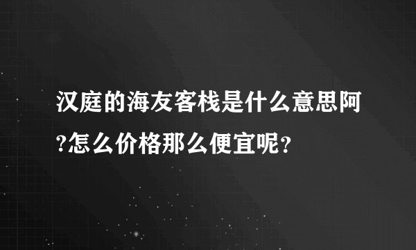 汉庭的海友客栈是什么意思阿?怎么价格那么便宜呢？