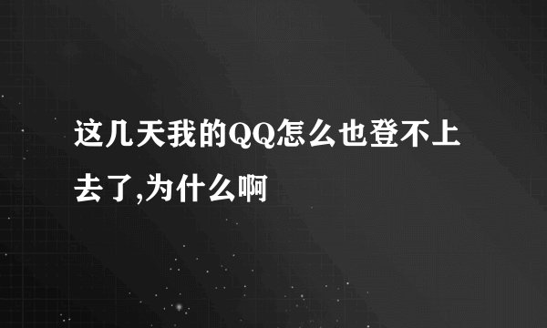 这几天我的QQ怎么也登不上去了,为什么啊