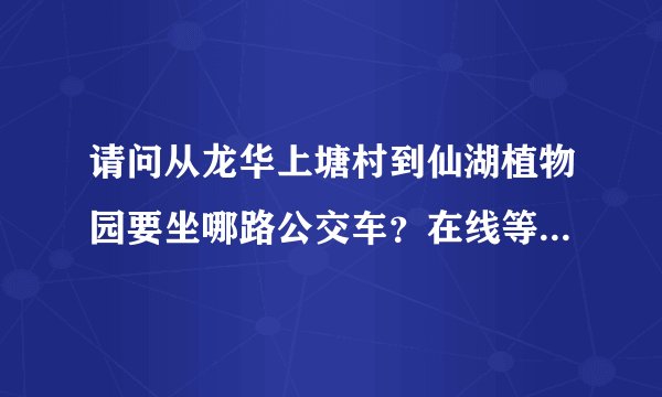请问从龙华上塘村到仙湖植物园要坐哪路公交车？在线等，谢谢！