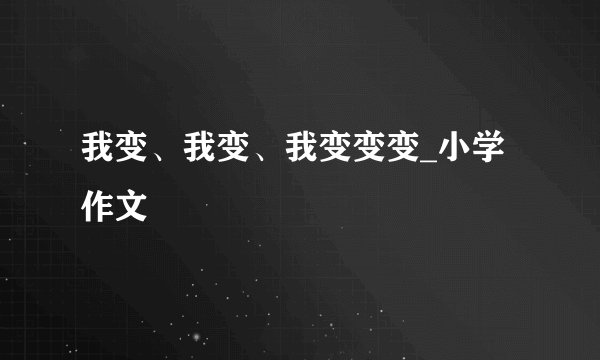 我变、我变、我变变变_小学作文