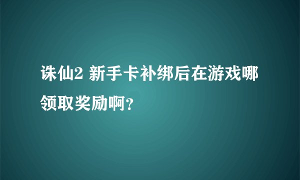 诛仙2 新手卡补绑后在游戏哪领取奖励啊?