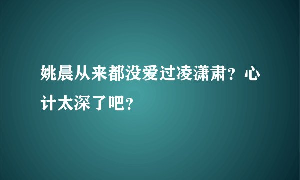 姚晨从来都没爱过凌潇肃？心计太深了吧？