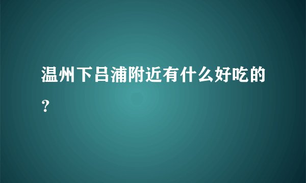 温州下吕浦附近有什么好吃的？