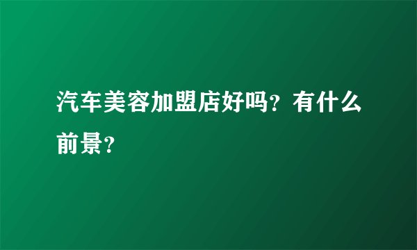 汽车美容加盟店好吗？有什么前景？