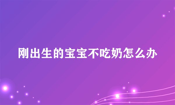 刚出生的宝宝不吃奶怎么办