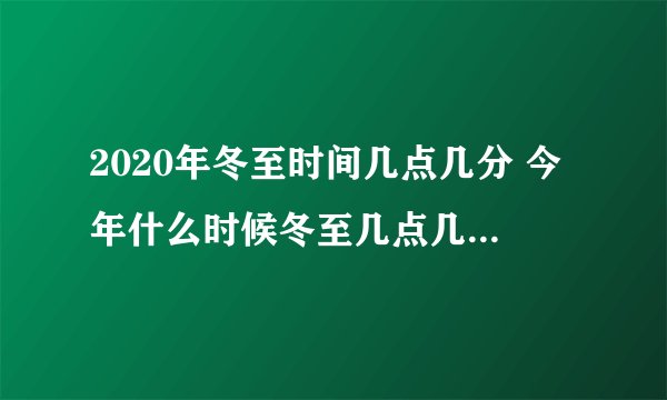 2020年冬至时间几点几分 今年什么时候冬至几点几分2020